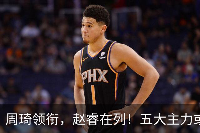 周琦领衔，赵睿在列！五大主力或驰援男篮，CBA得分王令人惋惜